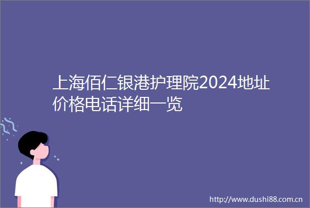 上海佰仁银港护理院2024地址价格电话详细一览