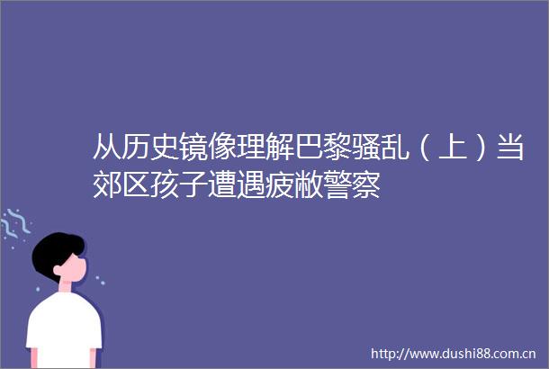 从历史镜像理解巴黎骚乱（上）当郊区孩子遭遇疲敝