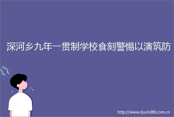 深河乡九年一贯制学校食刻警惕以演筑防