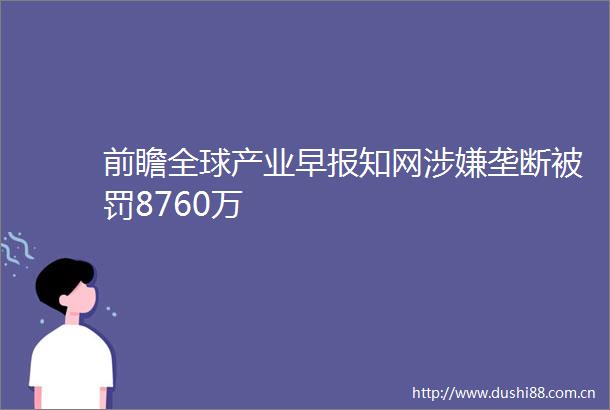 前瞻全球产业早报知网垄断8760万