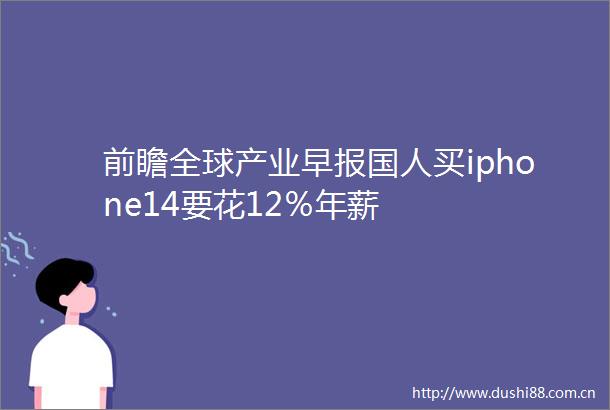 前瞻全球产业早报国人买iphone14要花12％年薪