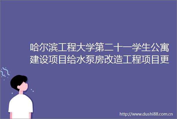 哈尔滨工程大学第二十一学生公寓建设项目给水泵房改造工程项目更正公告