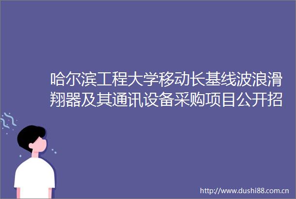 哈尔滨工程大学移动长基线波浪滑翔器及其通讯设备采购项目公开招标公告