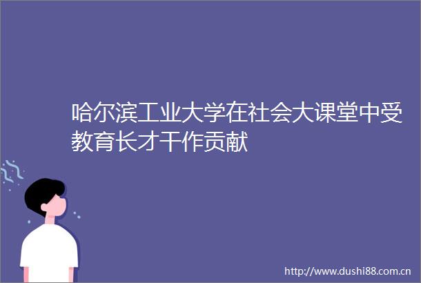 哈尔滨工业大学在社会大课堂中受教育长才干作贡献