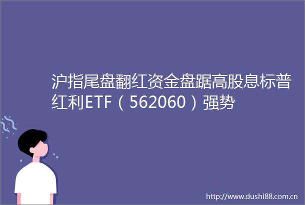沪指尾盘翻红资金盘踞高股息标普红利ETF（562060）强势三连阳银行护盘心切楼市又有大消息