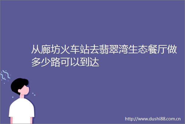 从廊坊火车站去翡翠湾生态餐厅做多少路可以到达