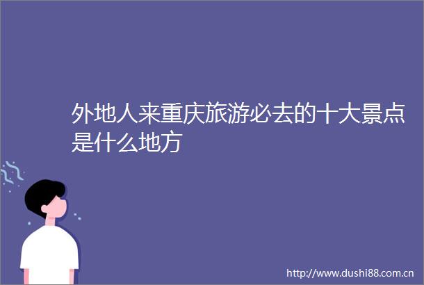 外地人来重庆旅游必去的十大景点是什么地方