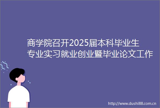 商学院召开2025届本科毕业生专业实习就业创业暨毕业论文工作部署动员会