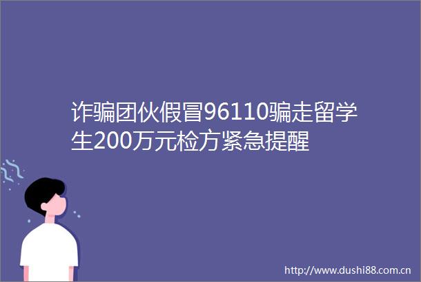 诈团伙96110走留学生200万元检方紧急提醒