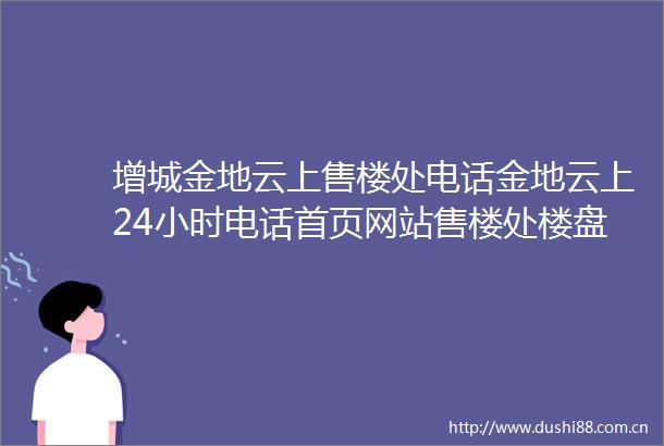 增城金地云上售楼处电话金地云上24小时电话首页网站售楼处楼盘详情