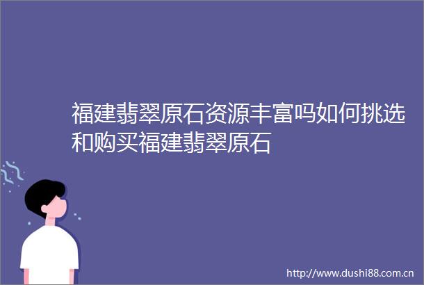 福建翡翠原石资源丰富吗如何挑选和购买福建翡翠原石