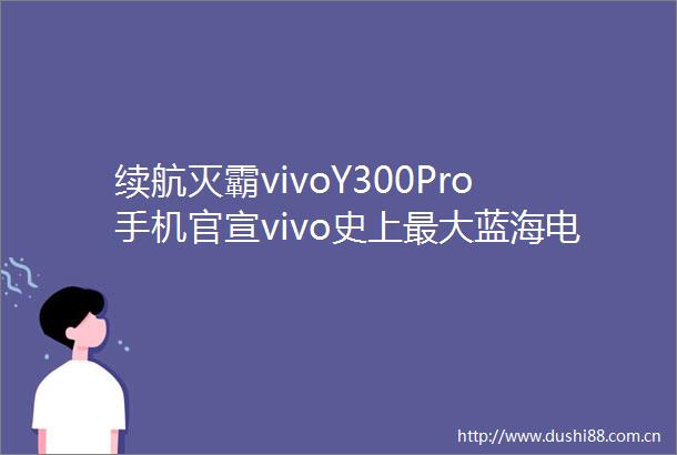 续航灭霸vivoY300Pro手机官宣vivo史上最大蓝海电池