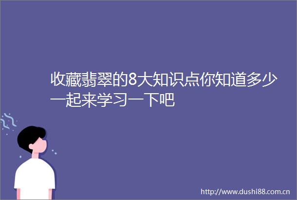 收藏翡翠的8大知识点你知道多少一起来学习一下吧