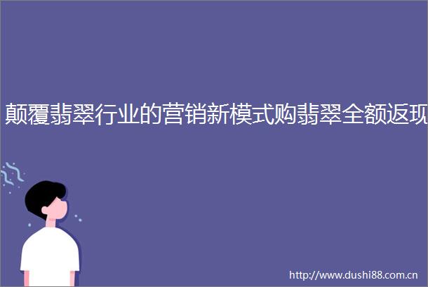 颠覆翡翠行业的营销新模式购翡翠全额返现