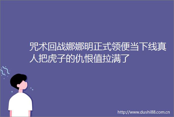 咒术回战娜娜明正式领便当下线真人把虎子的仇恨值拉满了