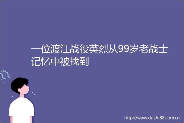 一位渡江战役英烈从99岁老战士记忆中被找到