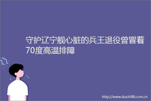 守护辽宁舰心脏的兵王退役曾冒着70度高温排障