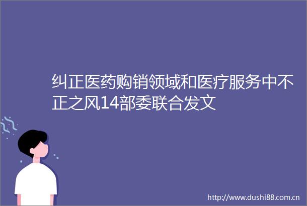 纠正医药购销领域和医疗服务中不正之风14部委联合发文