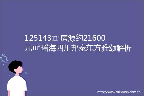 125143㎡房源约21600元㎡瑶海四川邦泰东方雅颂解析