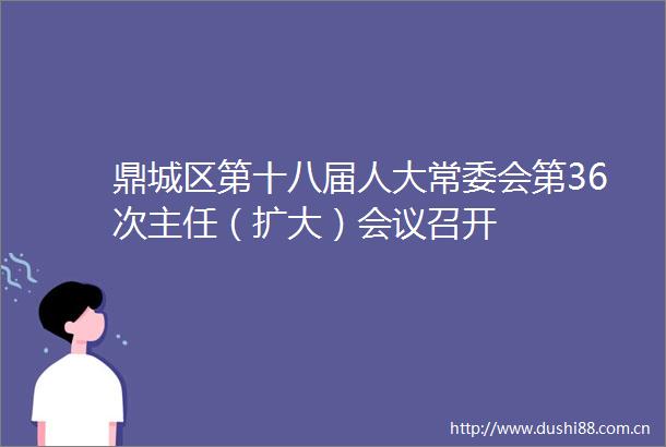 鼎城区第十八届人大常委会第36次主任（扩大）会议召开
