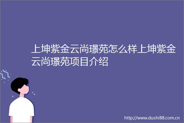 上坤紫金云尚璟苑怎么样上坤紫金云尚璟苑项目介绍