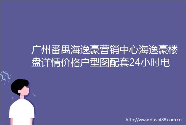 广州番禺海逸豪营销中心海逸豪楼盘详情价格户型图配套24小时电话