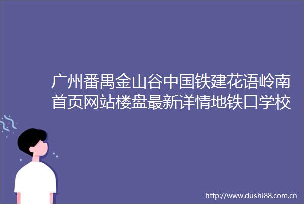 广州番禺金山谷铁建花语岭南首页网站楼盘最新详情地铁口学校房价