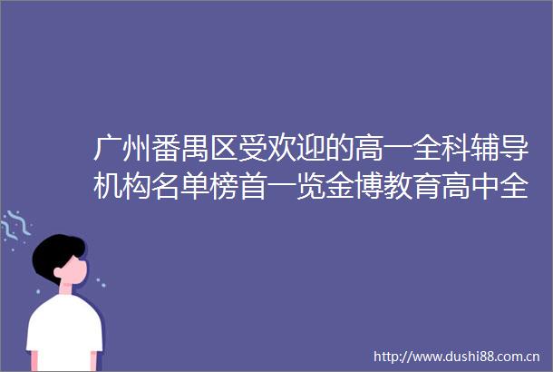 广州番禺区受欢迎的高一全科辅导机构名单榜首一览金博教育高中全科辅导