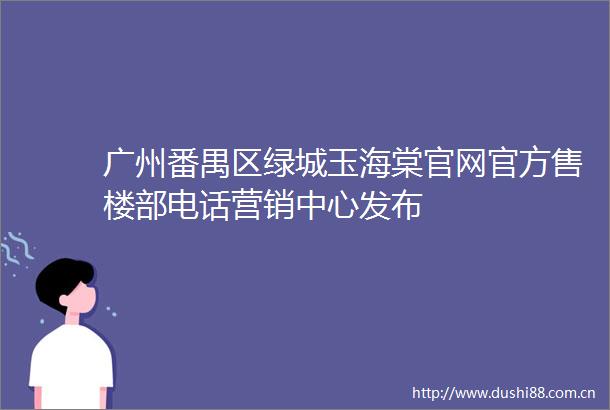 广州番禺区绿城玉海棠官网官方售楼部电话营销中心发布