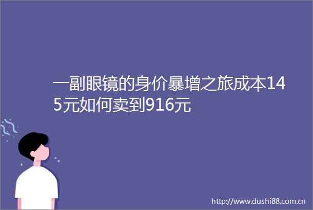 一副眼镜的身价暴增之旅成本145元如何卖到916元
