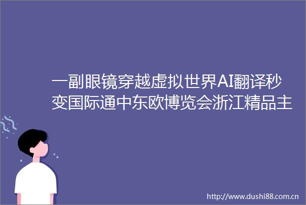一副眼镜穿越虚拟世界AI翻译秒变国际通中东欧博览会浙江精品主题展成未来生活体验馆