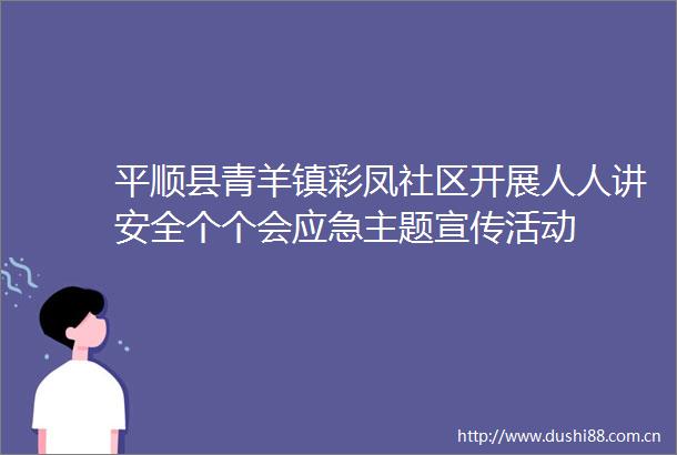 平顺县青羊镇彩凤社区开展人人讲安全个个会应急主题宣传活动