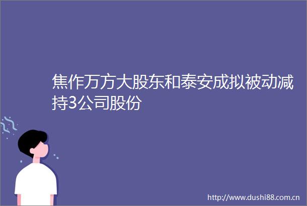 焦作万方大股东和泰安成拟被动减持3公司股份