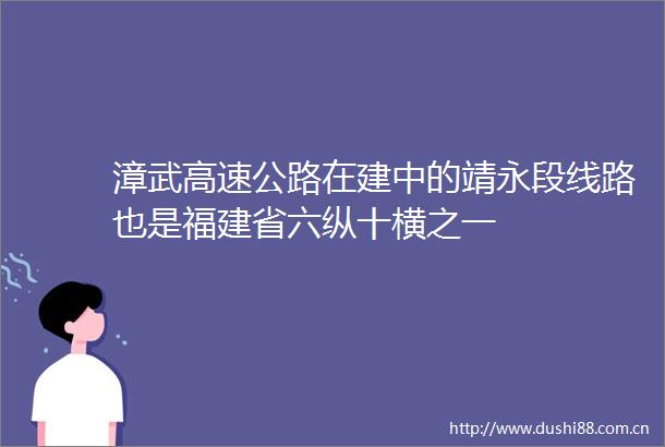 漳武高速公路在建中的靖永段线路也是福建省六纵十横之一