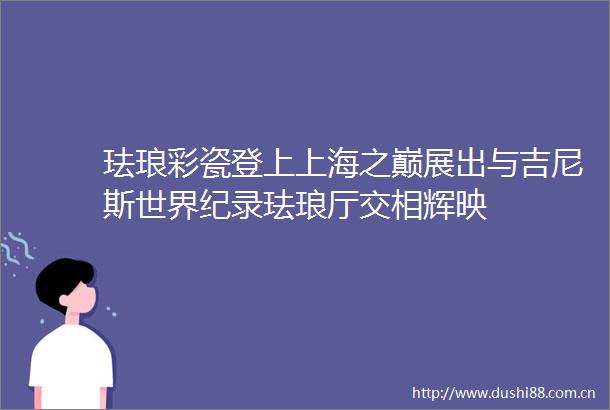 珐琅彩瓷登上上海之巅展出与吉尼斯世界纪录珐琅厅交相辉映