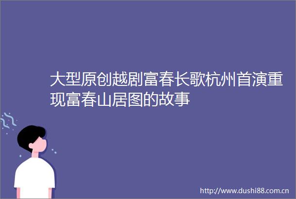 大型原创越剧富春长歌杭州首演重现富春山居图的故事