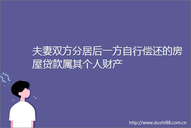 夫妻双方分居后一方自行偿还的房屋属其个人财产