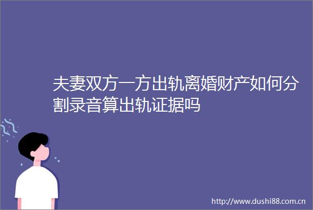 夫妻双方一方出轨离婚财产如何分割录音算出轨吗