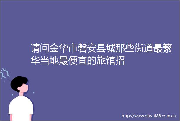 请问金华市磐安县城那些街道最繁华当地最便宜的旅馆招