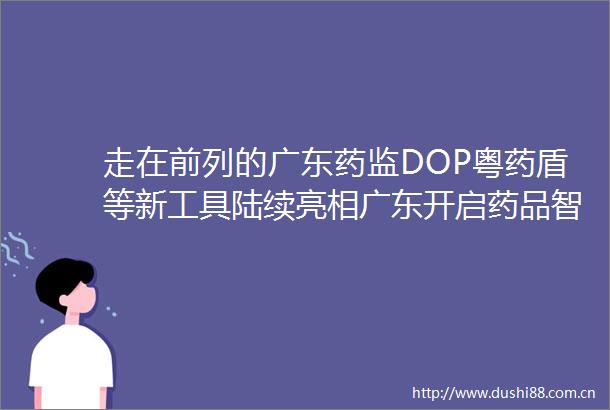 走在前列的广东药监DOP粤药盾等新工具陆续亮相广东开启药品智慧监管新篇章