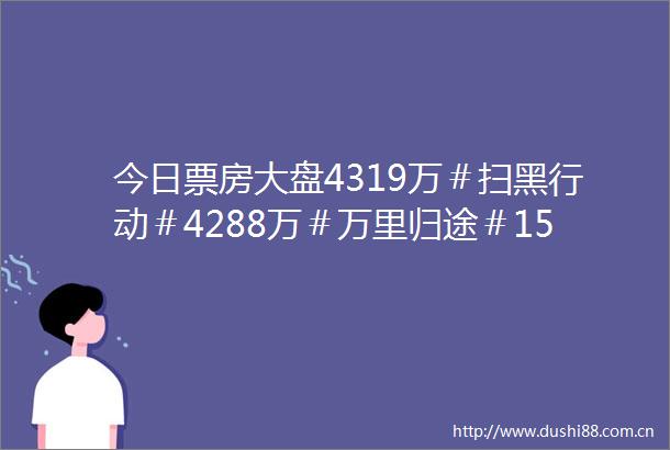 今日票房大盘4319万＃扫黑行动＃4288万＃万里归途＃1539亿