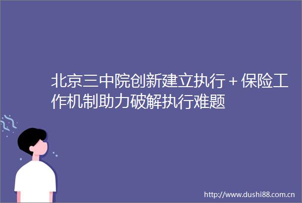 北京三中院创新建立执行＋保险工作机制助力破解执行难题