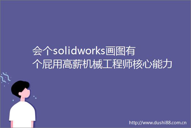 会个solidworks画图有个屁用高薪机械工程师核心能力