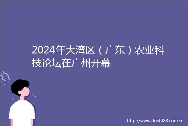2024年大湾区（广东）农业科技论坛在广州开幕