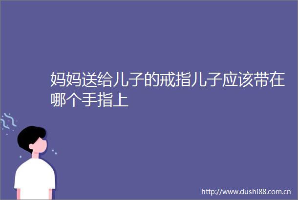 妈妈送给儿子的戒指儿子应该带在哪个手指上