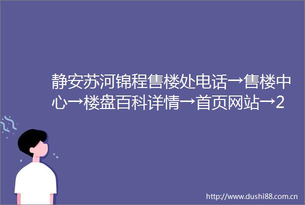 静安苏河锦程售楼处电话→售楼中心→楼盘百科详情→首页网站→24小时热线电话