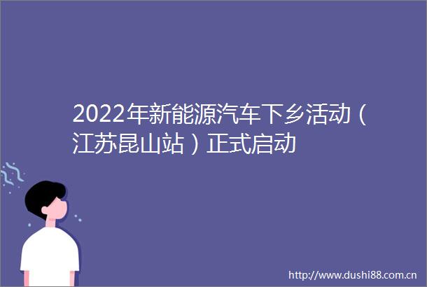 2022年新能源汽车下乡活动（江苏昆山站）正式启动