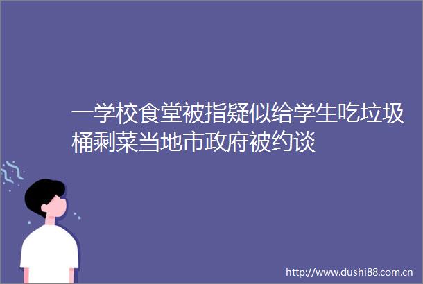 一学校食堂被指疑似给学生吃垃圾桶剩菜当地市被约谈