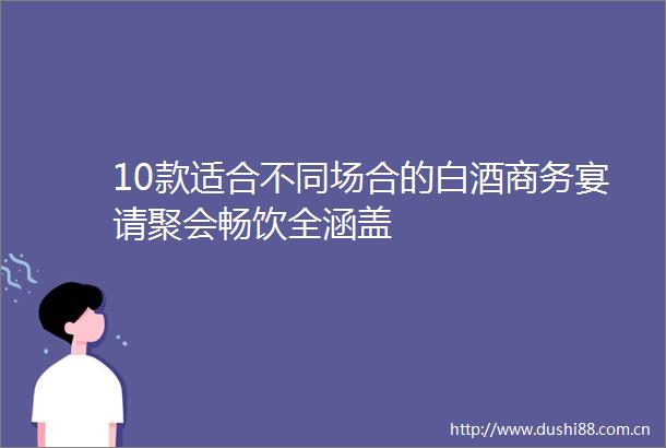 10款适合不同场合的白酒商务宴请聚会畅饮全涵盖