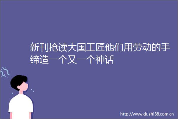 新刊抢读大国工匠他们用劳动的手缔造一个又一个神话